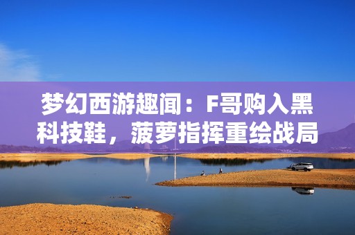 梦幻西游趣闻：F哥购入黑科技鞋，菠萝指挥重绘战局