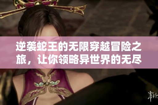 逆袭蛇王的无限穿越冒险之旅，让你领略异世界的无尽魅力