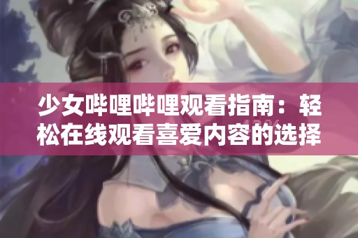 少女哔哩哔哩观看指南：轻松在线观看喜爱内容的选择