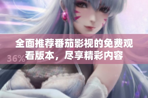 全面推荐番茄影视的免费观看版本，尽享精彩内容