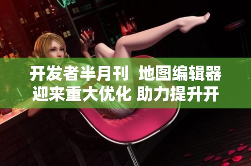 开发者半月刊  地图编辑器迎来重大优化 助力提升开发效率!