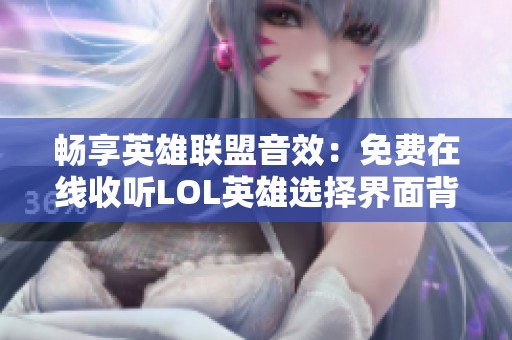 畅享英雄联盟音效：免费在线收听LOL英雄选择界面背景音乐