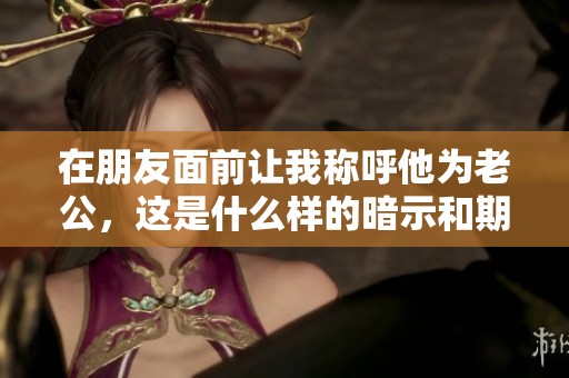 在朋友面前让我称呼他为老公，这是什么样的暗示和期待