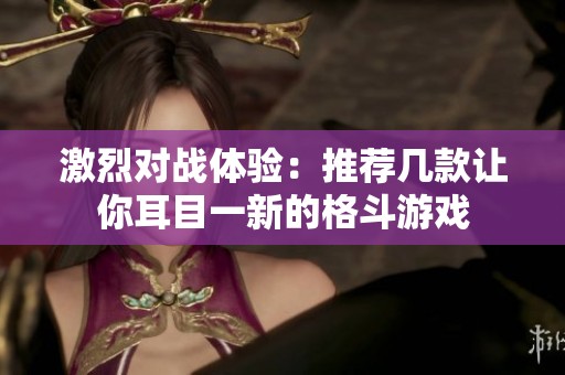 激烈对战体验：推荐几款让你耳目一新的格斗游戏