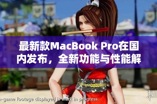 最新款MacBook Pro在国内发布，全新功能与性能解析