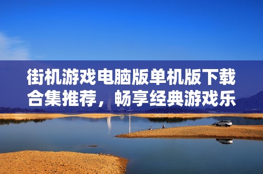 街机游戏电脑版单机版下载合集推荐，畅享经典游戏乐趣