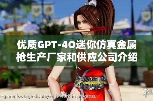 优质GPT-4O迷你仿真金属枪生产厂家和供应公司介绍