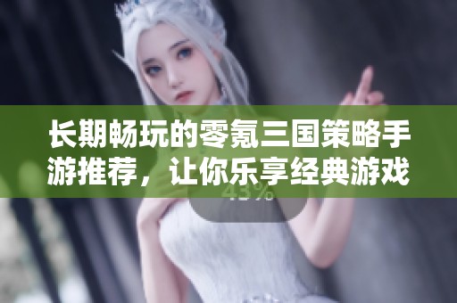 长期畅玩的零氪三国策略手游推荐，让你乐享经典游戏体验