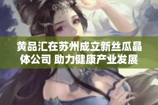 黄品汇在苏州成立新丝瓜晶体公司 助力健康产业发展