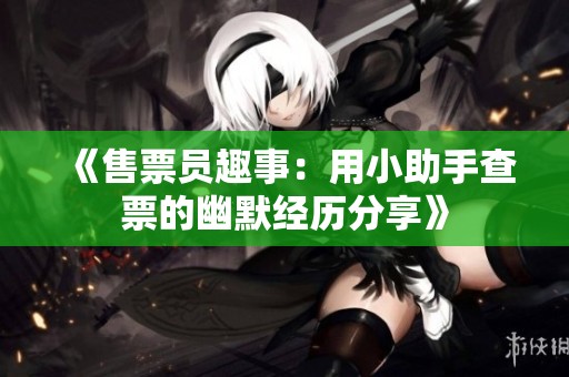 《售票员趣事：用小助手查票的幽默经历分享》