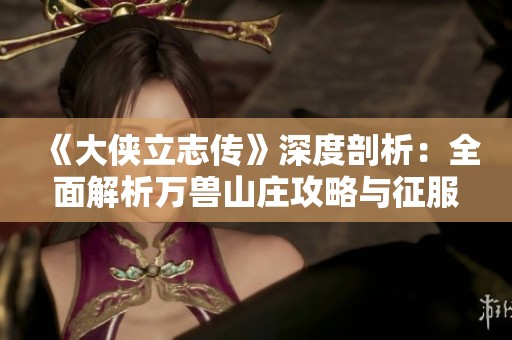 《大侠立志传》深度剖析：全面解析万兽山庄攻略与征服异兽的传奇之旅