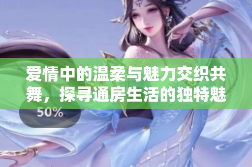 爱情中的温柔与魅力交织共舞，探寻通房生活的独特魅力