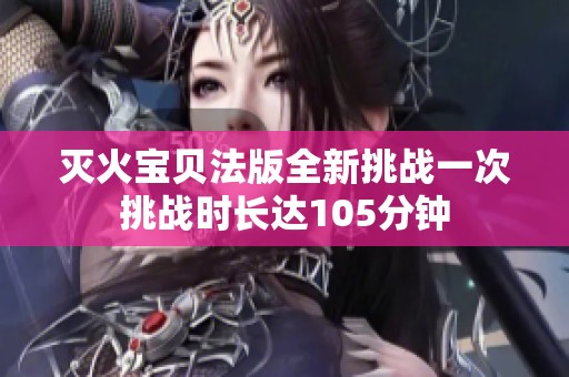 灭火宝贝法版全新挑战一次挑战时长达105分钟