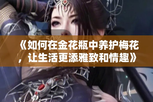 《如何在金花瓶中养护梅花，让生活更添雅致和情趣》