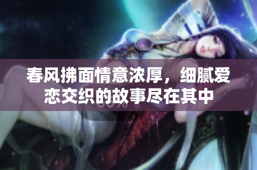 春风拂面情意浓厚，细腻爱恋交织的故事尽在其中