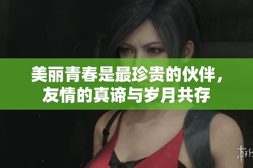 美丽青春是最珍贵的伙伴，友情的真谛与岁月共存
