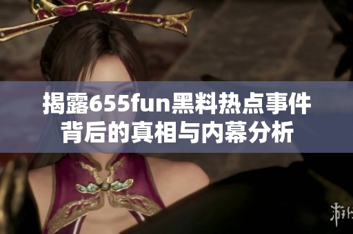 揭露655fun黑料热点事件背后的真相与内幕分析
