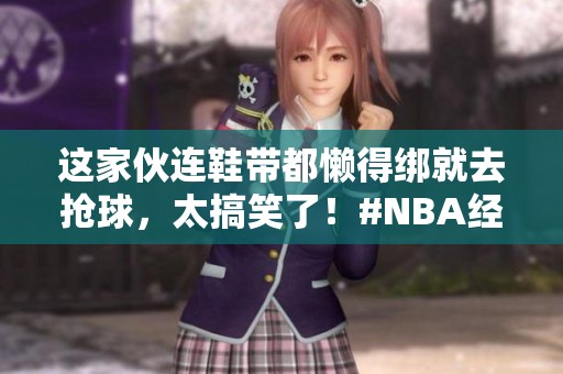 这家伙连鞋带都懒得绑就去抢球，太搞笑了！#NBA经典瞬间