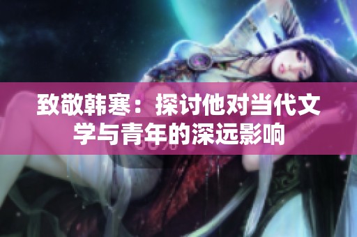 致敬韩寒：探讨他对当代文学与青年的深远影响