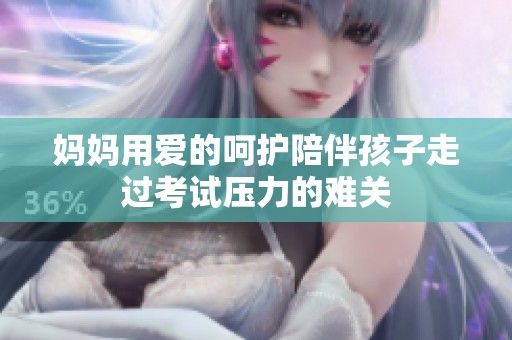妈妈用爱的呵护陪伴孩子走过考试压力的难关