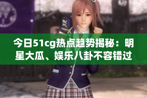 今日51cg热点趋势揭秘：明星大瓜、娱乐八卦不容错过！