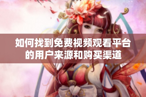 如何找到免费视频观看平台的用户来源和购买渠道