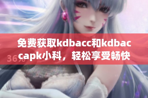 免费获取kdbacc和kdbaccapk小科，轻松享受畅快体验