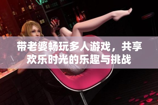 带老婆畅玩多人游戏，共享欢乐时光的乐趣与挑战