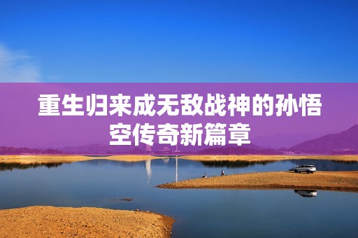 重生归来成无敌战神的孙悟空传奇新篇章