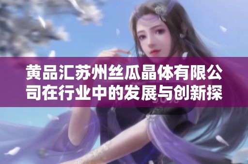 黄品汇苏州丝瓜晶体有限公司在行业中的发展与创新探索