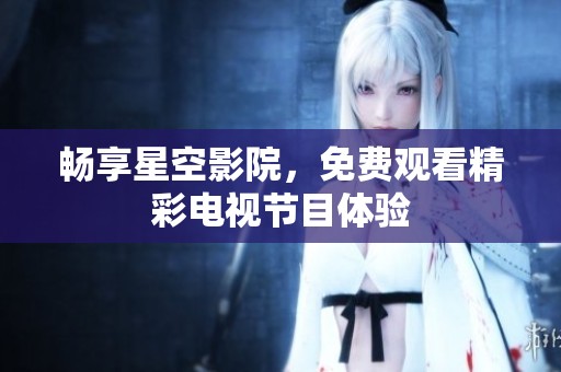 畅享星空影院，免费观看精彩电视节目体验