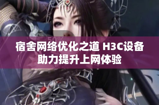 宿舍网络优化之道 H3C设备助力提升上网体验