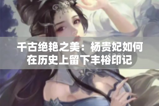 千古绝艳之美：杨贵妃如何在历史上留下丰裕印记