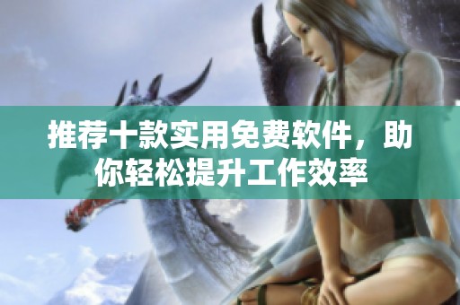推荐十款实用免费软件，助你轻松提升工作效率