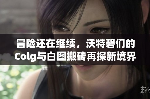 冒险还在继续，沃特碧们的Colg与白图搬砖再探新境界