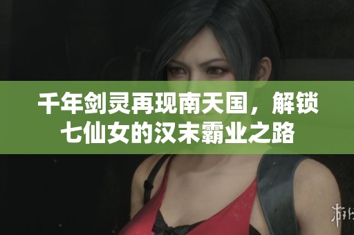 千年剑灵再现南天国，解锁七仙女的汉末霸业之路