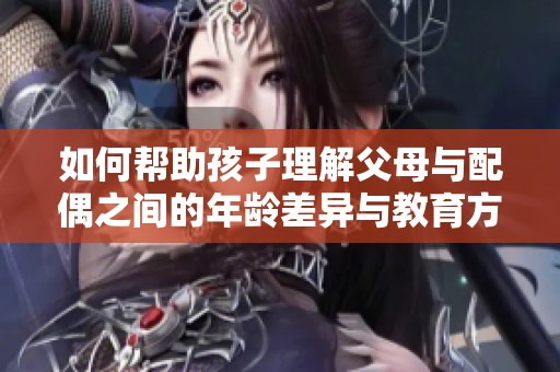 如何帮助孩子理解父母与配偶之间的年龄差异与教育方式