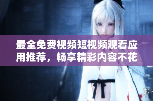 最全免费视频短视频观看应用推荐，畅享精彩内容不花钱