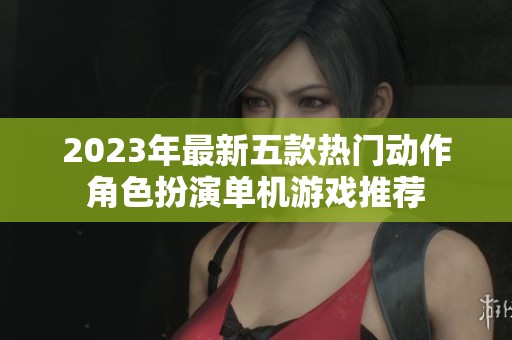 2023年最新五款热门动作角色扮演单机游戏推荐