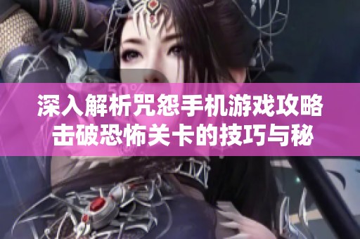 深入解析咒怨手机游戏攻略 击破恐怖关卡的技巧与秘籍