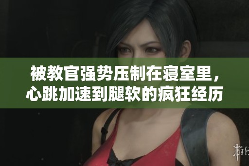 被教官强势压制在寝室里，心跳加速到腿软的疯狂经历