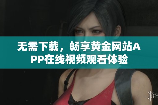 无需下载，畅享黄金网站APP在线视频观看体验