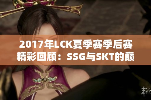 2017年LCK夏季赛季后赛精彩回顾：SSG与SKT的巅峰对决