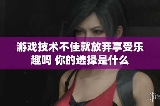 游戏技术不佳就放弃享受乐趣吗 你的选择是什么