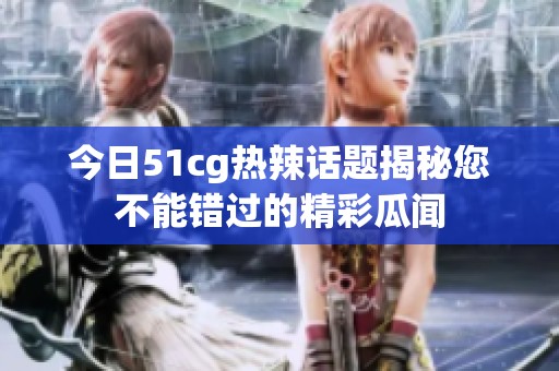 今日51cg热辣话题揭秘您不能错过的精彩瓜闻