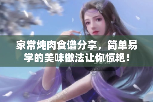 家常炖肉食谱分享，简单易学的美味做法让你惊艳！