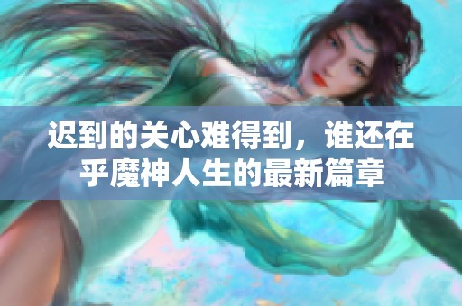 迟到的关心难得到，谁还在乎魔神人生的最新篇章