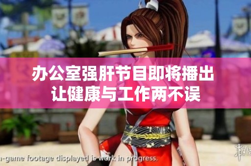 办公室强肝节目即将播出 让健康与工作两不误
