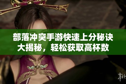 部落冲突手游快速上分秘诀大揭秘，轻松获取高杯数