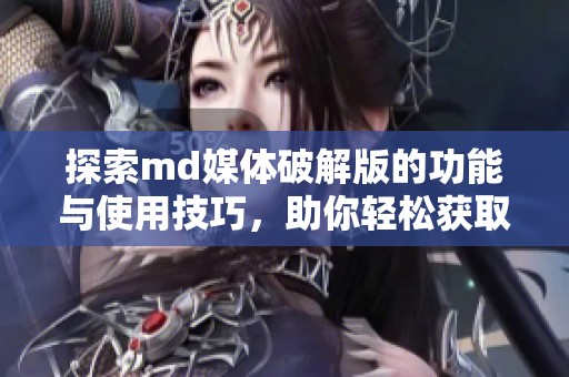 探索md媒体破解版的功能与使用技巧，助你轻松获取内容